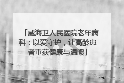 威海卫人民医院老年病科：以爱守护，让高龄患者重获健康与温暖