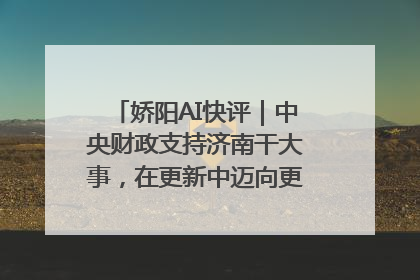娇阳AI快评｜中央财政支持济南干大事，在更新中迈向更“新”的未来