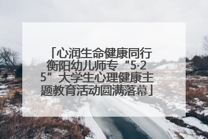 心润生命健康同行 衡阳幼儿师专“5·25”大学生心理健康主题教育活动圆满落幕