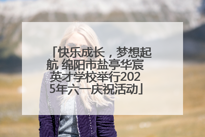 快乐成长，梦想起航 绵阳市盐亭华宸英才学校举行2025年六一庆祝活动