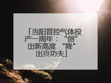 当阳晋控气体投产一周年：“创”出新高度 “降”出真功夫