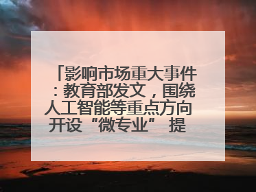 影响市场重大事件：教育部发文，围绕人工智能等重点方向开设“微专业” 提升就业能力