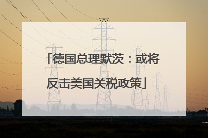 德国总理默茨：或将反击美国关税政策