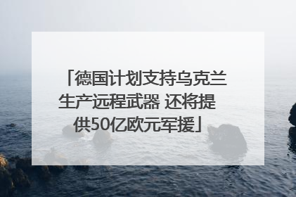德国计划支持乌克兰生产远程武器 还将提供50亿欧元军援
