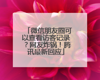 微信朋友圈可以查看访客记录？网友炸锅！腾讯最新回应