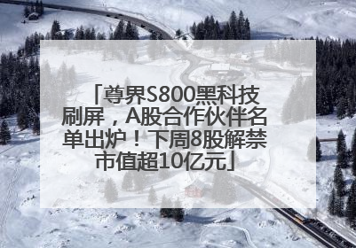 尊界S800黑科技刷屏，A股合作伙伴名单出炉！下周8股解禁市值超10亿元