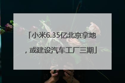 小米6.35亿北京拿地，或建设汽车工厂三期