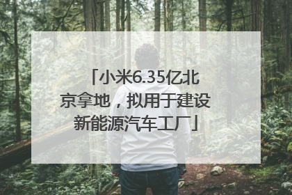 小米6.35亿北京拿地，拟用于建设新能源汽车工厂