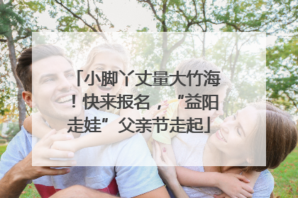 小脚丫丈量大竹海！快来报名，“益阳走娃”父亲节走起