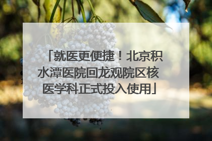 就医更便捷！北京积水潭医院回龙观院区核医学科正式投入使用