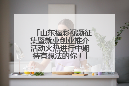 山东福彩视频征集暨就业创业推介活动火热进行中期待有想法的你！