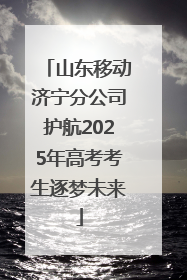 山东移动济宁分公司护航2025年高考考生逐梦未来