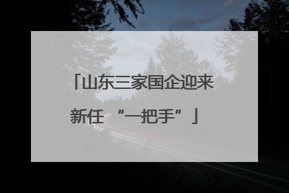 山东三家国企迎来新任 “一把手”