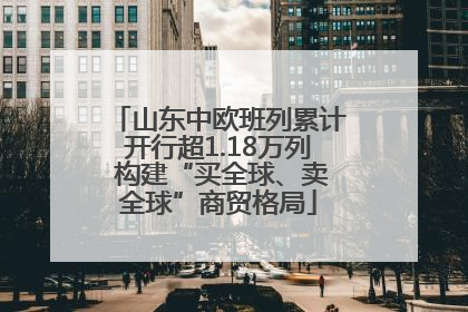 山东中欧班列累计开行超1.18万列 构建“买全球、卖全球”商贸格局