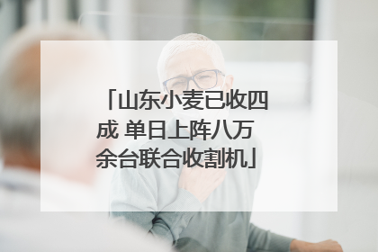 山东小麦已收四成 单日上阵八万余台联合收割机