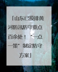 山东已摸排黄河防汛防守重点百余处！“一点一策”制定防守方案