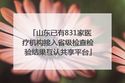 山东已有831家医疗机构接入省级检查检验结果互认共享平台