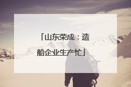 山东荣成：造船企业生产忙