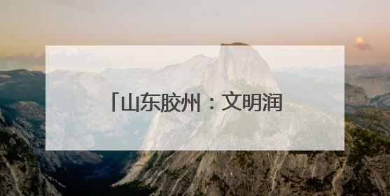 山东胶州：文明润乡野，新风扑面来