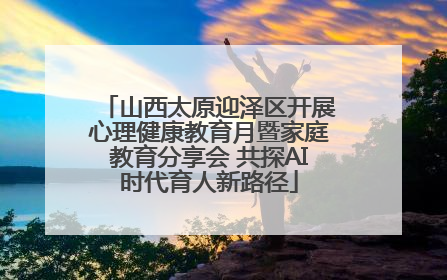 山西太原迎泽区开展心理健康教育月暨家庭教育分享会 共探AI时代育人新路径