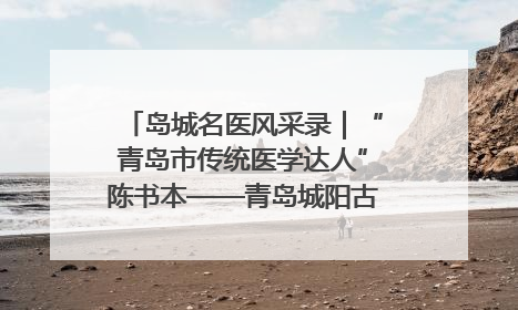 岛城名医风采录｜“青岛市传统医学达人”陈书本——青岛城阳古镇正骨医院骨伤科