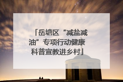 岳塘区“减盐减油”专项行动健康科普宣教进乡村