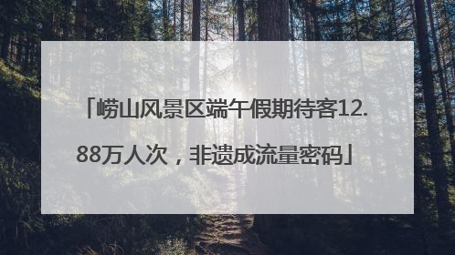 崂山风景区端午假期待客12.88万人次，非遗成流量密码