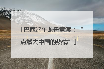 巴西端午龙舟竞渡：“点燃去中国的热情”