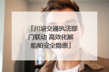 川渝交通执法部门联动 高效化解船舶安全隐患