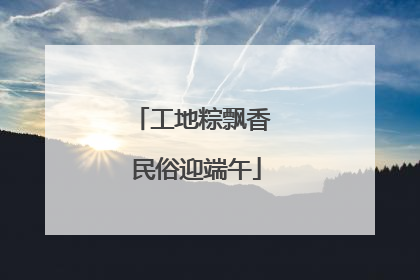 工地粽飘香 民俗迎端午