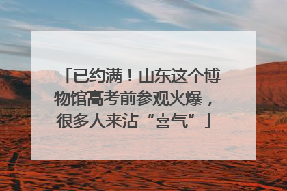 已约满！山东这个博物馆高考前参观火爆，很多人来沾“喜气”