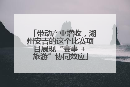 带动产业增收，湖州安吉的这个比赛项目展现“赛事 + 旅游”协同效应