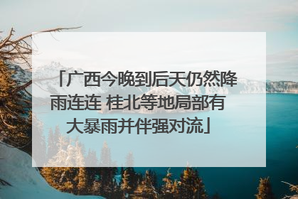 广西今晚到后天仍然降雨连连 桂北等地局部有大暴雨并伴强对流