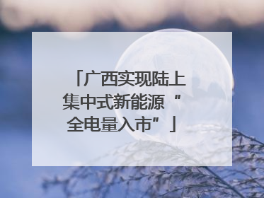 广西实现陆上集中式新能源“全电量入市”