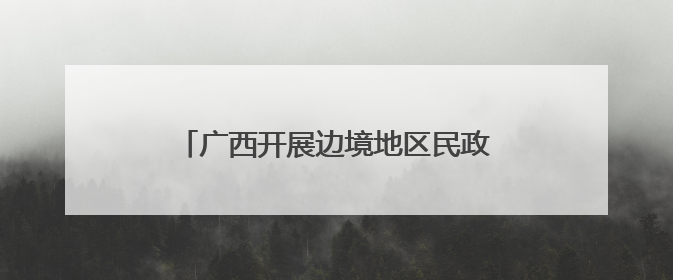 广西开展边境地区民政服务能力提升专项行动