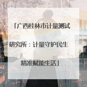 广西桂林市计量测试研究所：计量守护民生 精准赋能生活