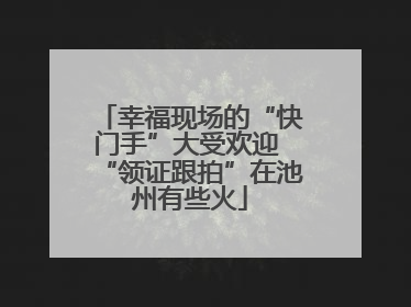 幸福现场的“快门手”大受欢迎 “领证跟拍”在池州有些火