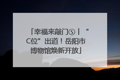 幸福来敲门⑤丨“C位”出道！岳阳市博物馆焕新开放