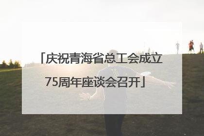 庆祝青海省总工会成立75周年座谈会召开