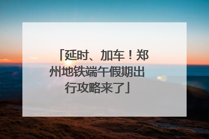延时、加车！郑州地铁端午假期出行攻略来了
