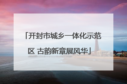 开封市城乡一体化示范区 古韵新章展风华