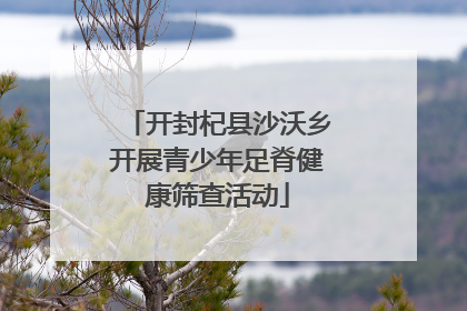 开封杞县沙沃乡开展青少年足脊健康筛查活动