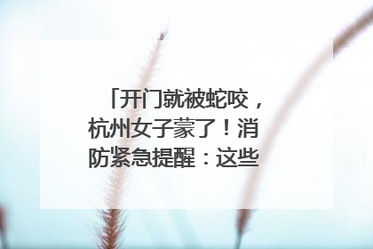 开门就被蛇咬，杭州女子蒙了！消防紧急提醒：这些方法都不靠谱！