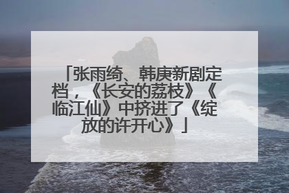 张雨绮、韩庚新剧定档，《长安的荔枝》《临江仙》中挤进了《绽放的许开心》