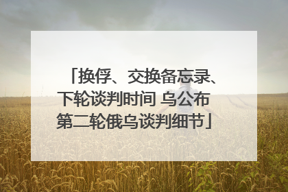 换俘、交换备忘录、下轮谈判时间 乌公布第二轮俄乌谈判细节