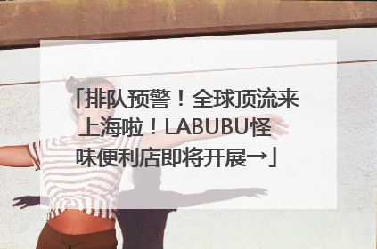 排队预警！全球顶流来上海啦！LABUBU怪味便利店即将开展→