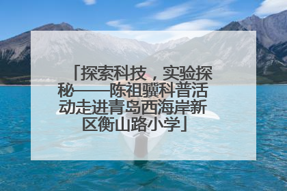 探索科技，实验探秘——陈祖骥科普活动走进青岛西海岸新区衡山路小学