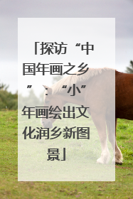 探访“中国年画之乡”：“小”年画绘出文化润乡新图景