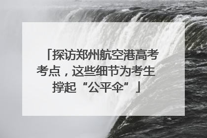 探访郑州航空港高考考点，这些细节为考生撑起“公平伞”