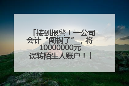 接到报警！一公司会计“闯祸了”，将10000000元误转陌生人账户！